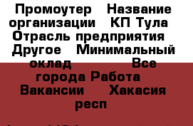 Промоутер › Название организации ­ КП-Тула › Отрасль предприятия ­ Другое › Минимальный оклад ­ 15 000 - Все города Работа » Вакансии   . Хакасия респ.